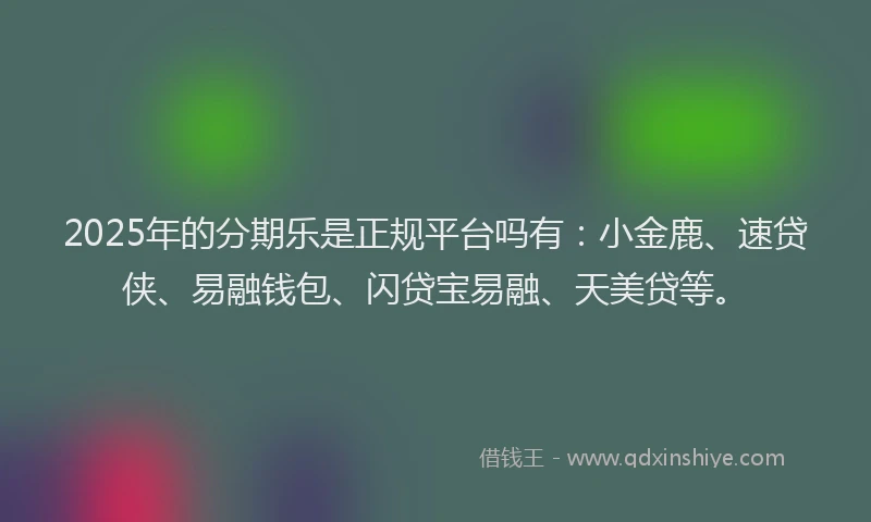 2025年的分期乐是正规平台吗有：小金鹿、速贷侠、易融钱包、闪贷宝易融、天美贷等。