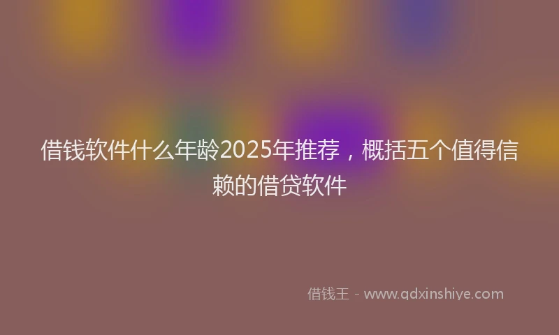 借钱软件什么年龄2025年推荐，概括五个值得信赖的借贷软件