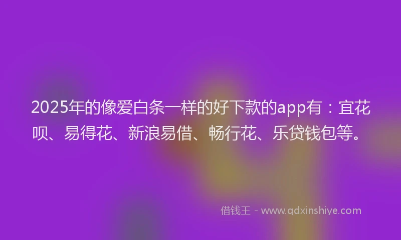 2025年的像爱白条一样的好下款的app有：宜花呗、易得花、新浪易借、畅行花、乐贷钱包等。