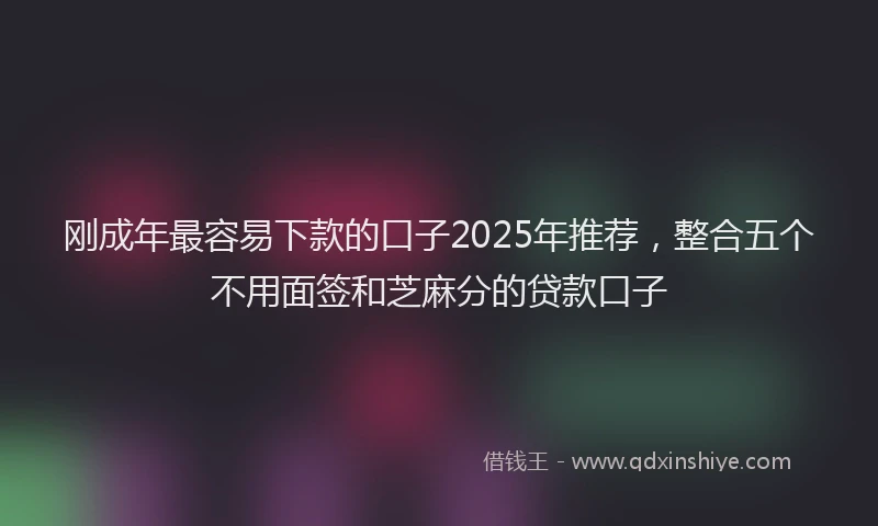 刚成年最容易下款的口子2025年推荐，整合五个不用面签和芝麻分的贷款口子
