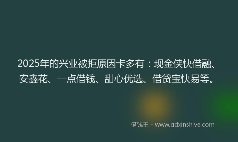 2025年的兴业被拒原因卡多有：现金侠快借融、安鑫花、一点借钱、甜心优选、借贷宝快易等。