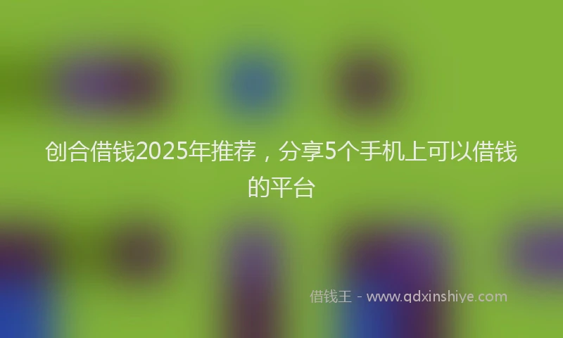 创合借钱2025年推荐，分享5个手机上可以借钱的平台