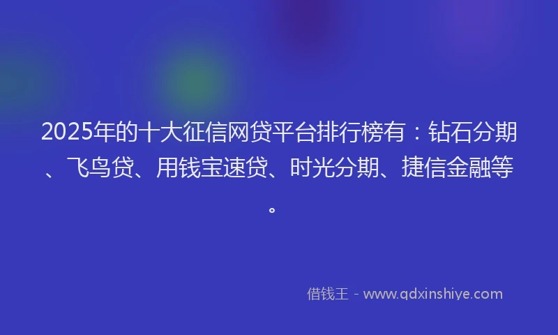 2025年的十大征信网贷平台排行榜有：钻石分期、飞鸟贷、用钱宝速贷、时光分期、捷信金融等。