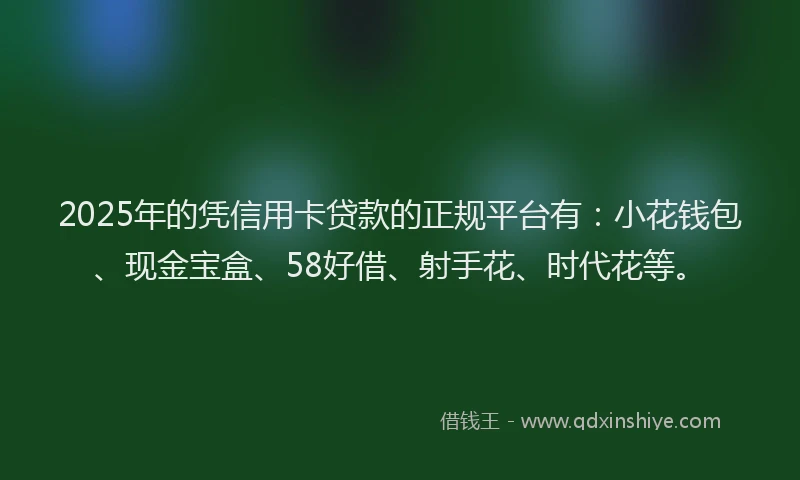 2025年的凭信用卡贷款的正规平台有：小花钱包、现金宝盒、58好借、射手花、时代花等。