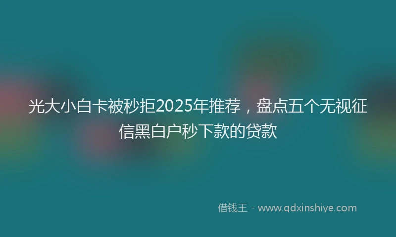 光大小白卡被秒拒2025年推荐，盘点五个无视征信黑白户秒下款的贷款
