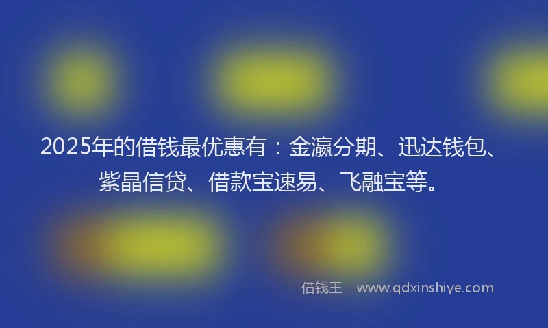 2025年的借钱最优惠有：金瀛分期、迅达钱包、紫晶信贷、借款宝速易、飞融宝等。