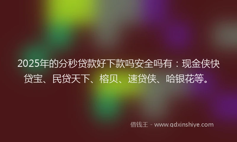 2025年的分秒贷款好下款吗安全吗有：现金侠快贷宝、民贷天下、榕贝、速贷侠、哈银花等。