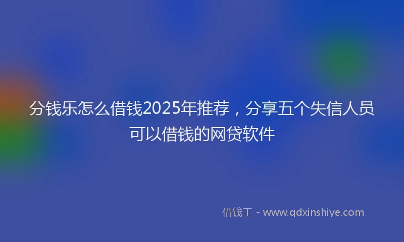 分钱乐怎么借钱2025年推荐，分享五个失信人员可以借钱的网贷软件