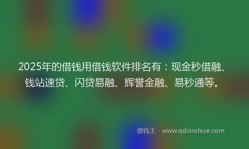 2025年的借钱用借钱软件排名有：现金秒借融、钱站速贷、闪贷易融、辉誉金融、易秒通等。