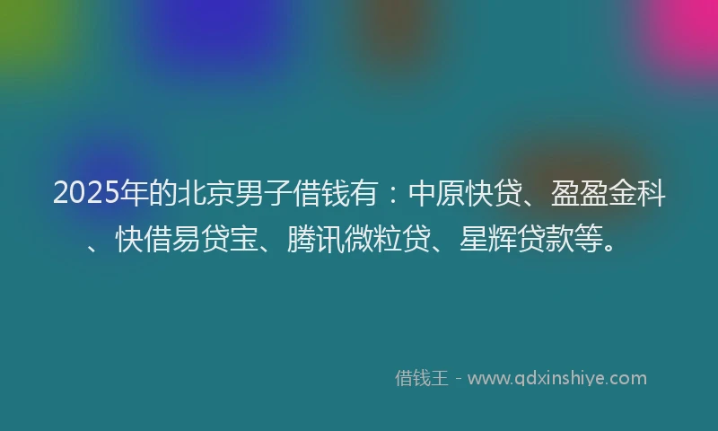 2025年的北京男子借钱有：中原快贷、盈盈金科、快借易贷宝、腾讯微粒贷、星辉贷款等。