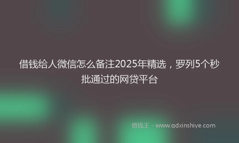 借钱给人微信怎么备注2025年精选，罗列5个秒批通过的网贷平台