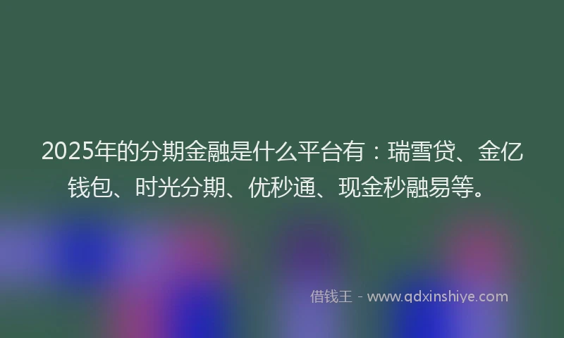 2025年的分期金融是什么平台有：瑞雪贷、金亿钱包、时光分期、优秒通、现金秒融易等。