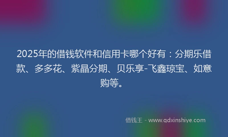 2025年的借钱软件和信用卡哪个好有：分期乐借款、多多花、紫晶分期、贝乐享-飞鑫琼宝、如意购等。