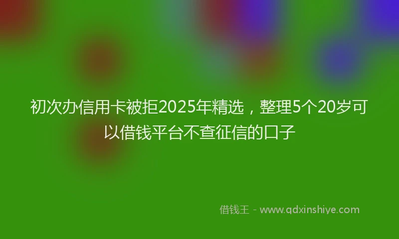 初次办信用卡被拒2025年精选，整理5个20岁可以借钱平台不查征信的口子