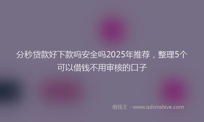 分秒贷款好下款吗安全吗2025年推荐，整理5个可以借钱不用审核的口子