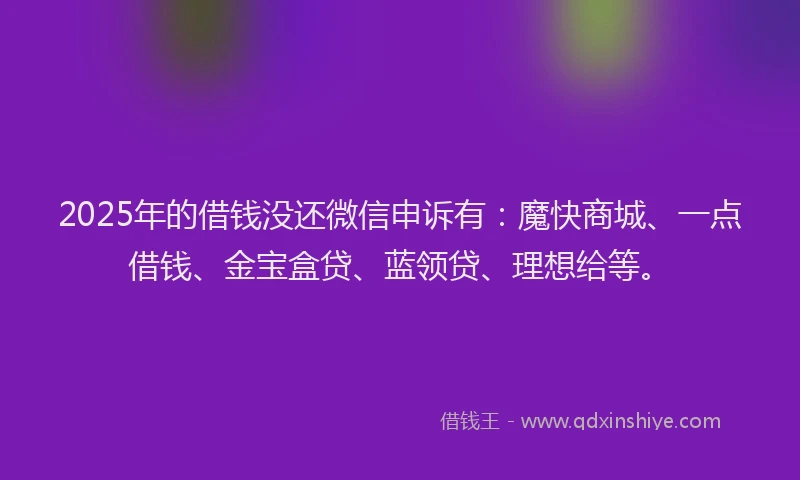 2025年的借钱没还微信申诉有：魔快商城、一点借钱、金宝盒贷、蓝领贷、理想给等。