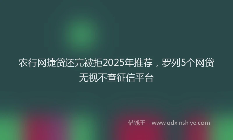 农行网捷贷还完被拒2025年推荐，罗列5个网贷无视不查征信平台