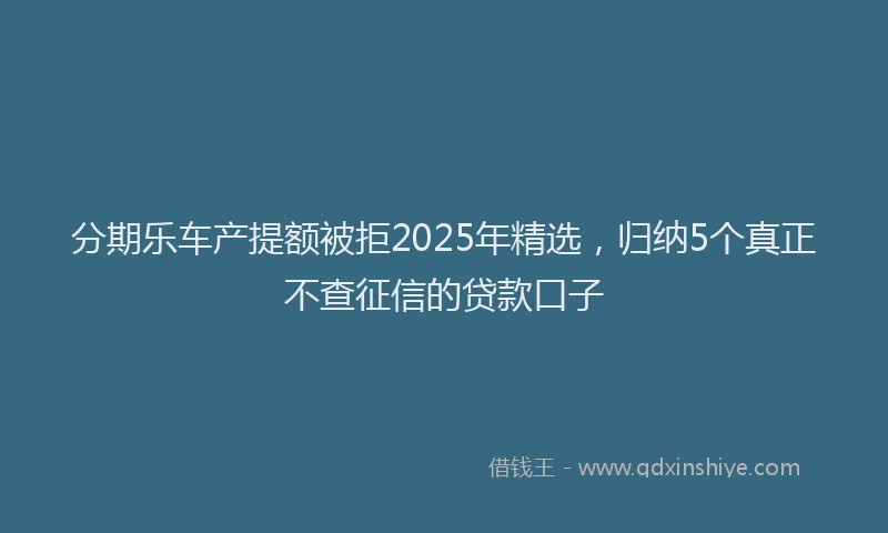 分期乐车产提额被拒2025年精选，归纳5个真正不查征信的贷款口子