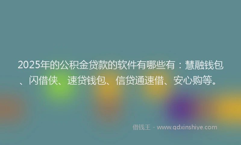 2025年的公积金贷款的软件有哪些有：慧融钱包、闪借侠、速贷钱包、信贷通速借、安心购等。