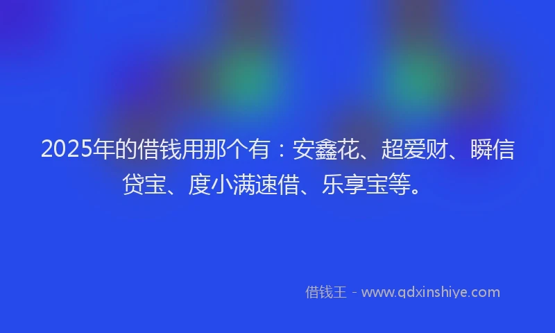 2025年的借钱用那个有：安鑫花、超爱财、瞬信贷宝、度小满速借、乐享宝等。