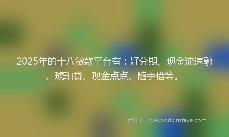 2025年的十八贷款平台有：好分期、现金流速融、琥珀贷、现金点点、随手借等。