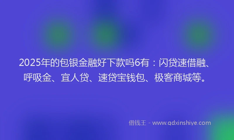2025年的包银金融好下款吗6有：闪贷速借融、呼吸金、宜人贷、速贷宝钱包、极客商城等。