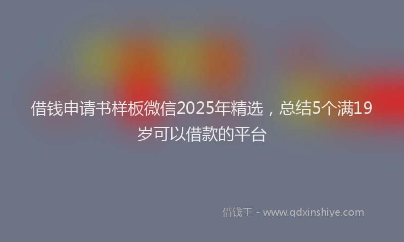 借钱申请书样板微信2025年精选，总结5个满19岁可以借款的平台