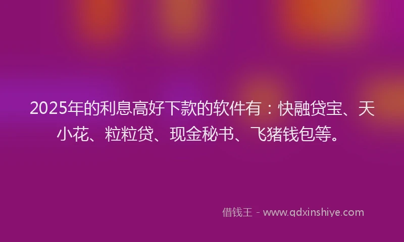 2025年的利息高好下款的软件有：快融贷宝、天小花、粒粒贷、现金秘书、飞猪钱包等。