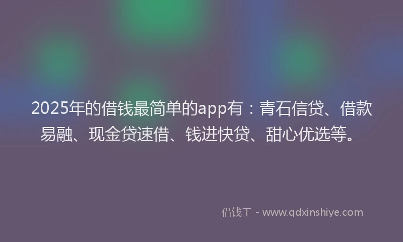 2025年的借钱最简单的app有：青石信贷、借款易融、现金贷速借、钱进快贷、甜心优选等。
