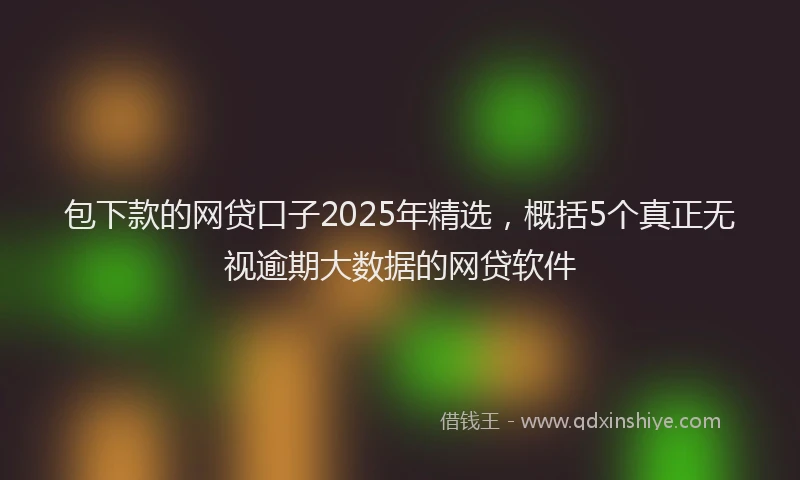 包下款的网贷口子2025年精选，概括5个真正无视逾期大数据的网贷软件