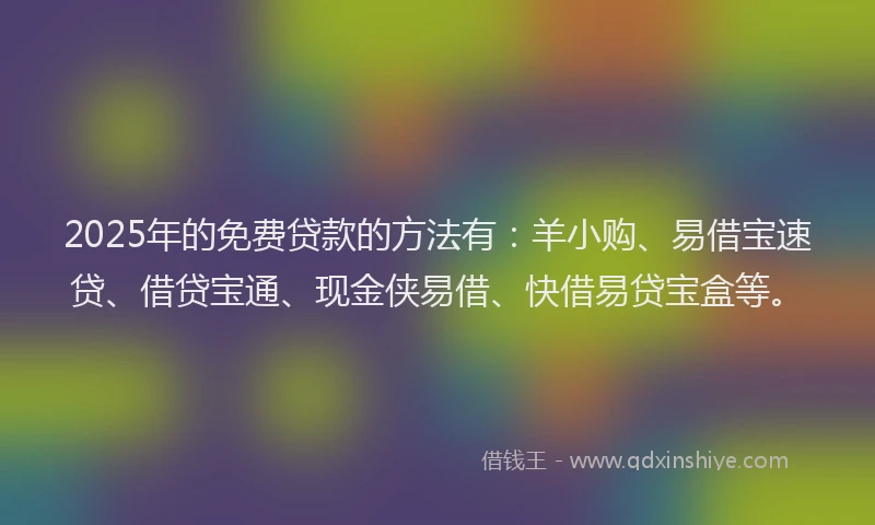 2025年的免费贷款的方法有：羊小购、易借宝速贷、借贷宝通、现金侠易借、快借易贷宝盒等。