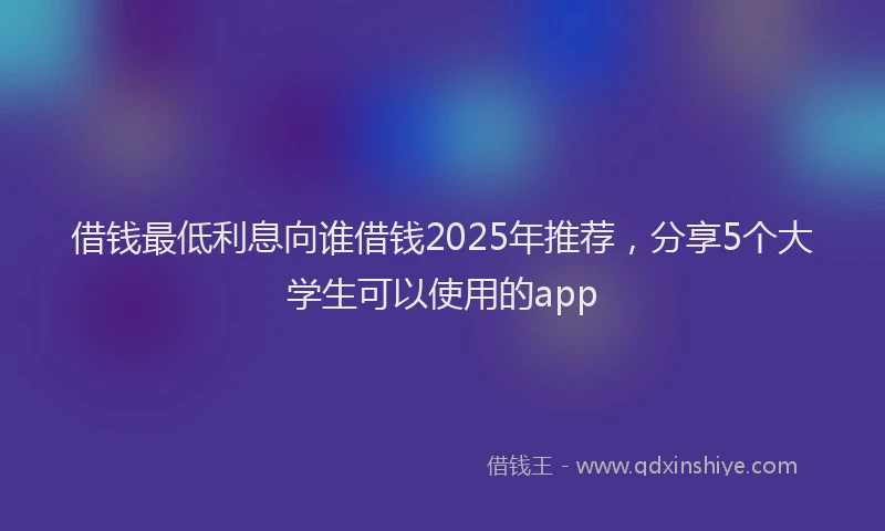 借钱最低利息向谁借钱2025年推荐，分享5个大学生可以使用的app