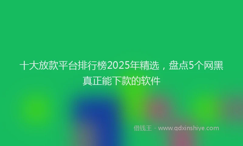 十大放款平台排行榜2025年精选，盘点5个网黑真正能下款的软件