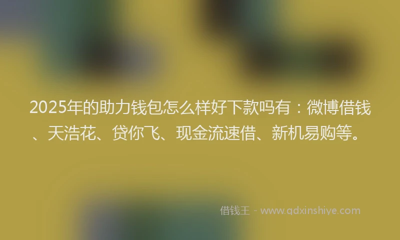 2025年的助力钱包怎么样好下款吗有：微博借钱、天浩花、贷你飞、现金流速借、新机易购等。
