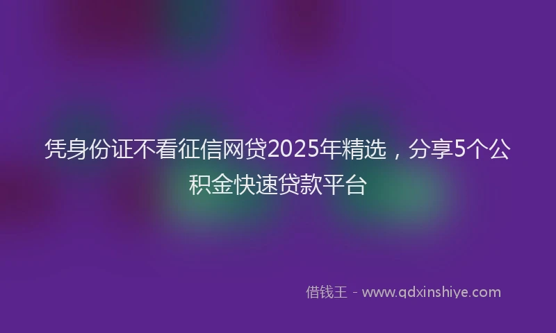 凭身份证不看征信网贷2025年精选，分享5个公积金快速贷款平台