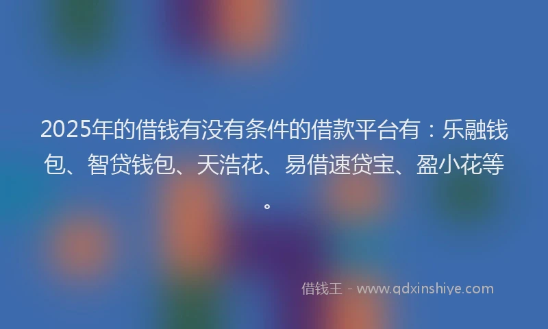 2025年的借钱有没有条件的借款平台有：乐融钱包、智贷钱包、天浩花、易借速贷宝、盈小花等。