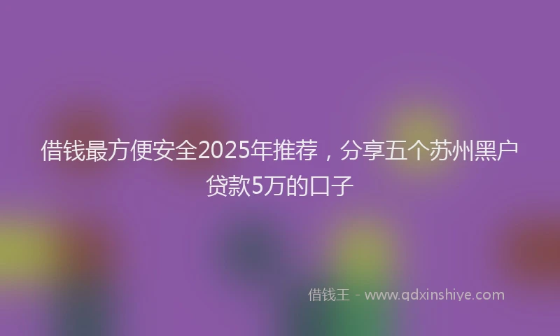 借钱最方便安全2025年推荐，分享五个苏州黑户贷款5万的口子