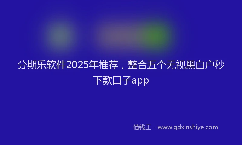分期乐软件2025年推荐，整合五个无视黑白户秒下款口子app