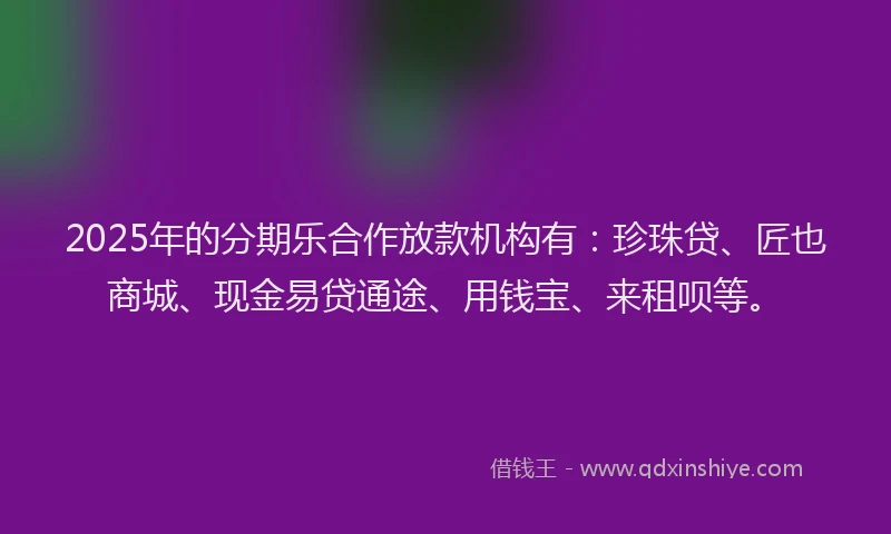 2025年的分期乐合作放款机构有：珍珠贷、匠也商城、现金易贷通途、用钱宝、来租呗等。