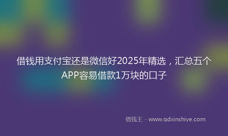 借钱用支付宝还是微信好2025年精选，汇总五个APP容易借款1万块的口子