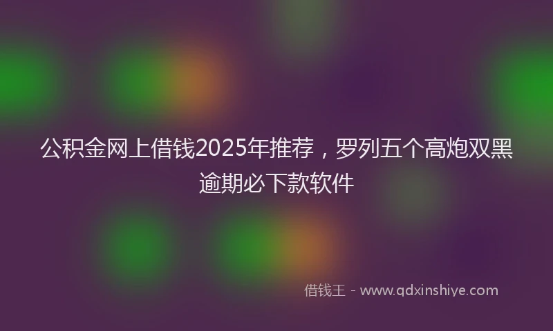 公积金网上借钱2025年推荐，罗列五个高炮双黑逾期必下款软件