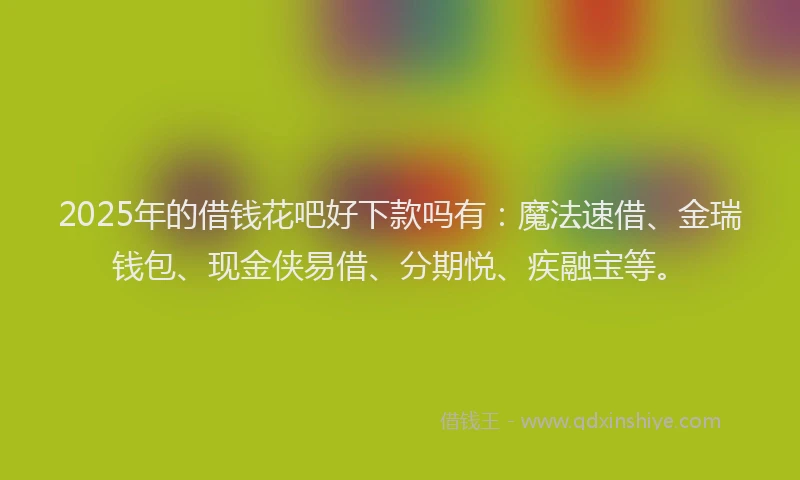 2025年的借钱花吧好下款吗有：魔法速借、金瑞钱包、现金侠易借、分期悦、疾融宝等。