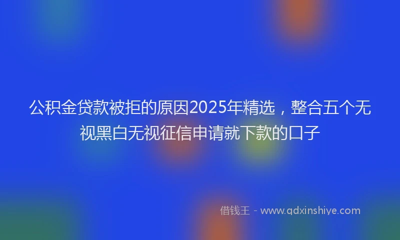 公积金贷款被拒的原因2025年精选，整合五个无视黑白无视征信申请就下款的口子