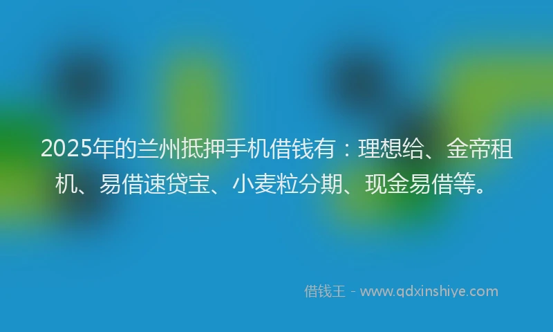 2025年的兰州抵押手机借钱有：理想给、金帝租机、易借速贷宝、小麦粒分期、现金易借等。