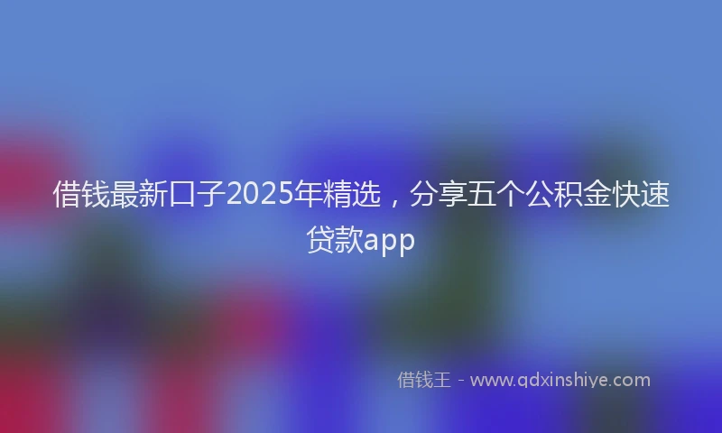 借钱最新口子2025年精选，分享五个公积金快速贷款app
