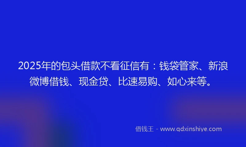 2025年的包头借款不看征信有：钱袋管家、新浪微博借钱、现金贷、比速易购、如心来等。