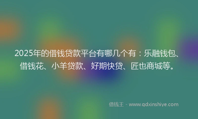 2025年的借钱贷款平台有哪几个有：乐融钱包、借钱花、小羊贷款、好期快贷、匠也商城等。
