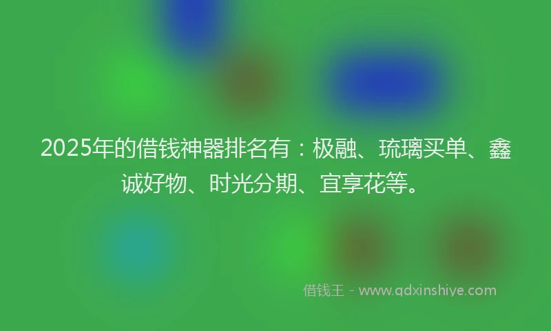 2025年的借钱神器排名有：极融、琉璃买单、鑫诚好物、时光分期、宜享花等。