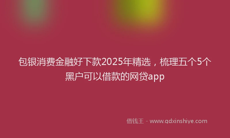 包银消费金融好下款2025年精选，梳理五个5个黑户可以借款的网贷app