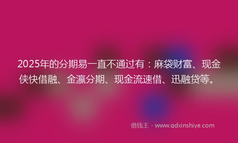 2025年的分期易一直不通过有：麻袋财富、现金侠快借融、金瀛分期、现金流速借、迅融贷等。